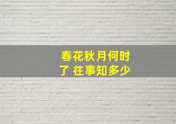 春花秋月何时了 往事知多少